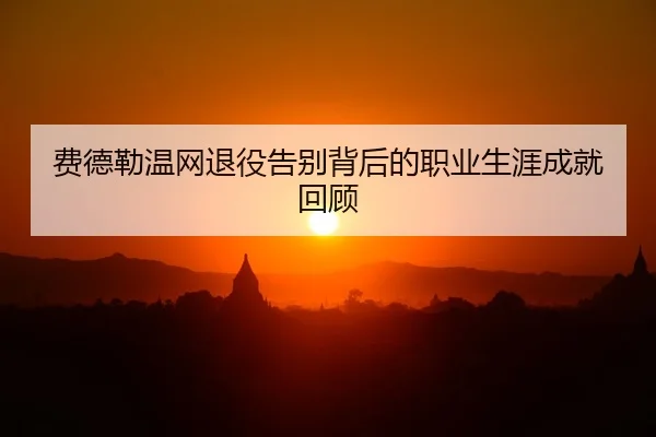 费德勒温网退役告别背后的职业生涯成就回顾